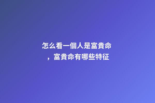 怎么看一個人是富貴命，富貴命有哪些特征
